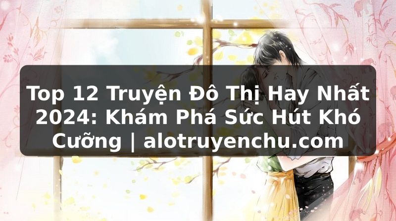 Truyện Tranh Top 12 Truyện Đô Thị Hay Nhất 2024: Khám Phá Sức Hút Khó Cưỡng | alotruyenchu.com
