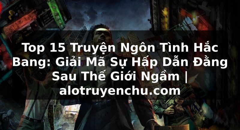Truyện Tranh Top 15 Truyện Ngôn Tình Hắc Bang: Giải Mã Sự Hấp Dẫn Đằng Sau Thế Giới Ngầm | alotruyenchu.com