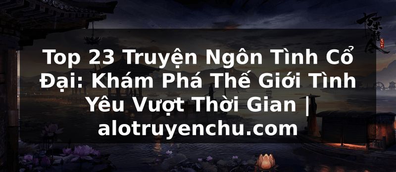 Truyện Tranh Top 23 Truyện Ngôn Tình Cổ Đại: Khám Phá Thế Giới Tình Yêu Vượt Thời Gian | alotruyenchu.com