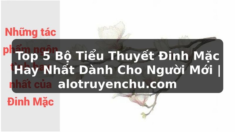 Truyện Tranh Top 5 Bộ Tiểu Thuyết Đinh Mặc Hay Nhất Dành Cho Người Mới | alotruyenchu.com