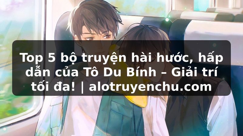 Truyện Tranh Top 5 bộ truyện hài hước, hấp dẫn của Tô Du Bính – Giải trí tối đa! | alotruyenchu.com