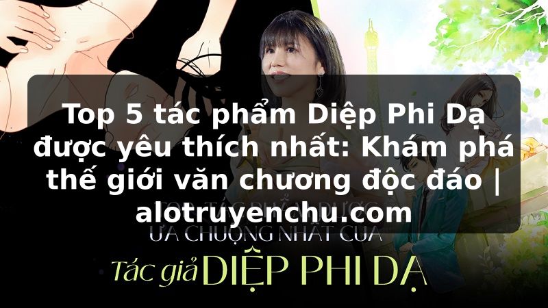 Truyện Tranh Top 5 tác phẩm Diệp Phi Dạ được yêu thích nhất: Khám phá thế giới văn chương độc đáo | alotruyenchu.com