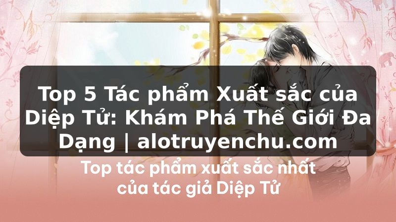 Truyện Tranh Top 5 Tác phẩm Xuất sắc của Diệp Tử: Khám Phá Thế Giới Đa Dạng | alotruyenchu.com