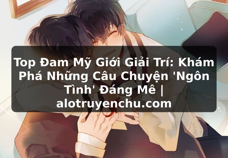Truyện Tranh Top Đam Mỹ Giới Giải Trí: Khám Phá Những Câu Chuyện 'Ngôn Tình' Đáng Mê | alotruyenchu.com