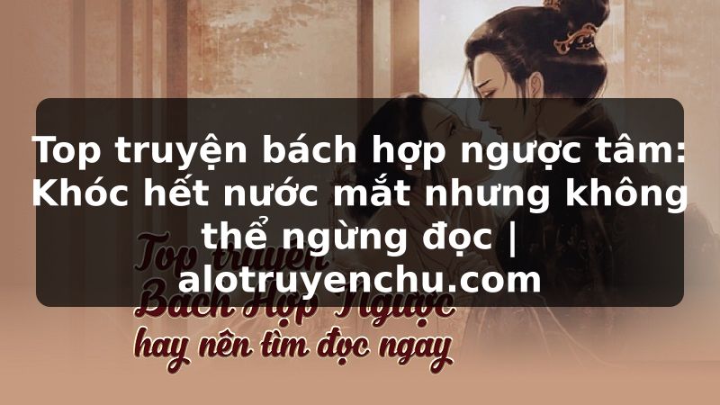Truyện Tranh Top truyện bách hợp ngược tâm: Khóc hết nước mắt nhưng không thể ngừng đọc | alotruyenchu.com