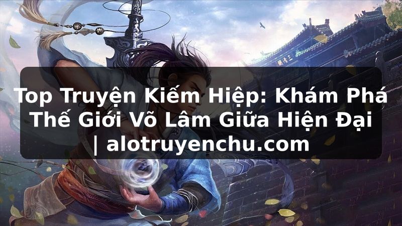Truyện Tranh Top Truyện Kiếm Hiệp: Khám Phá Thế Giới Võ Lâm Giữa Hiện Đại | alotruyenchu.com