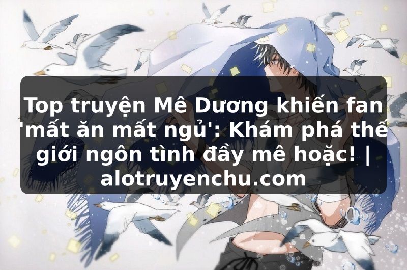 Truyện Tranh Top truyện Mê Dương khiến fan 'mất ăn mất ngủ': Khám phá thế giới ngôn tình đầy mê hoặc! | alotruyenchu.com