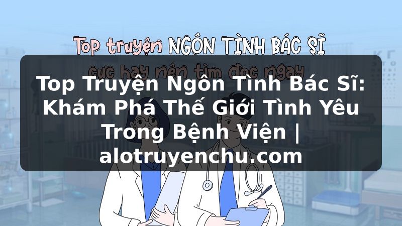 Truyện Tranh Top Truyện Ngôn Tình Bác Sĩ: Khám Phá Thế Giới Tình Yêu Trong Bệnh Viện | alotruyenchu.com