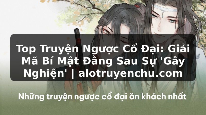 Truyện Tranh Top Truyện Ngược Cổ Đại: Giải Mã Bí Mật Đằng Sau Sự 'Gây Nghiện' | alotruyenchu.com