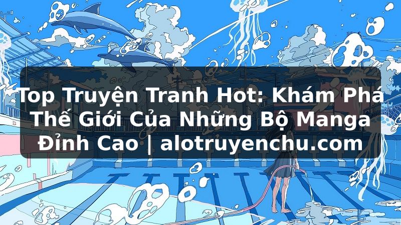 Truyện Tranh Top Truyện Tranh Hot: Khám Phá Thế Giới Của Những Bộ Manga Đỉnh Cao | alotruyenchu.com