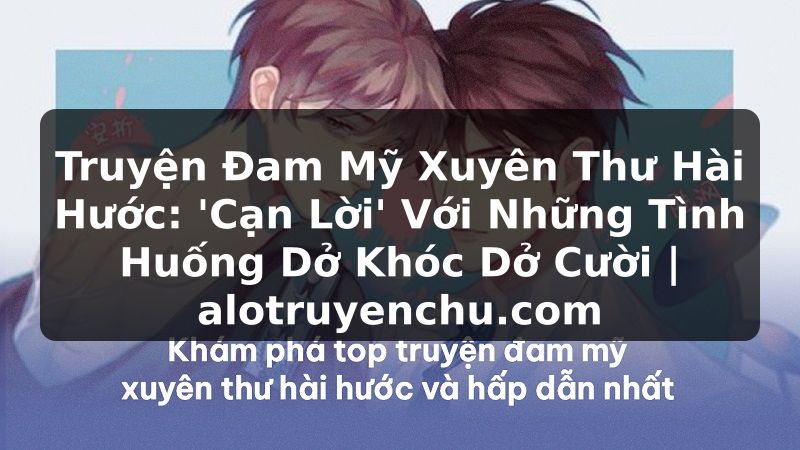 Truyện Tranh Truyện Đam Mỹ Xuyên Thư Hài Hước: 'Cạn Lời' Với Những Tình Huống Dở Khóc Dở Cười | alotruyenchu.com