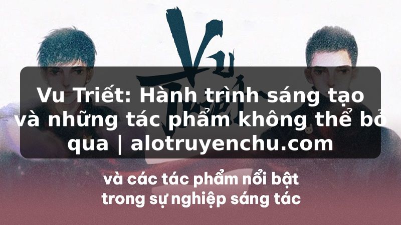Truyện Tranh Vu Triết: Hành trình sáng tạo và những tác phẩm không thể bỏ qua | alotruyenchu.com